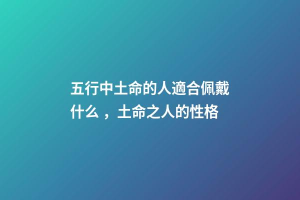 五行中土命的人適合佩戴什么，土命之人的性格